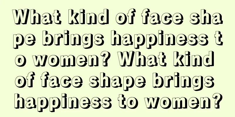 What kind of face shape brings happiness to women? What kind of face shape brings happiness to women?