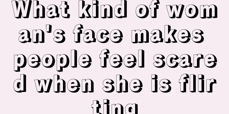 What kind of woman's face makes people feel scared when she is flirting