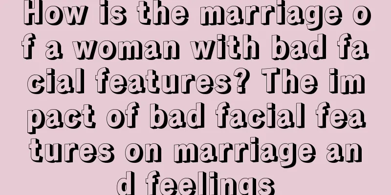 How is the marriage of a woman with bad facial features? The impact of bad facial features on marriage and feelings
