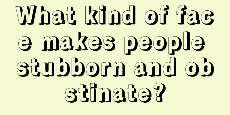 What kind of face makes people stubborn and obstinate?