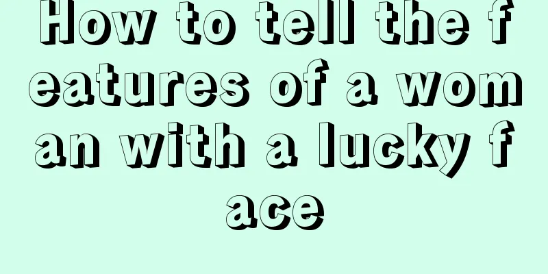 How to tell the features of a woman with a lucky face