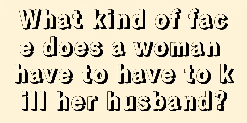 What kind of face does a woman have to have to kill her husband?
