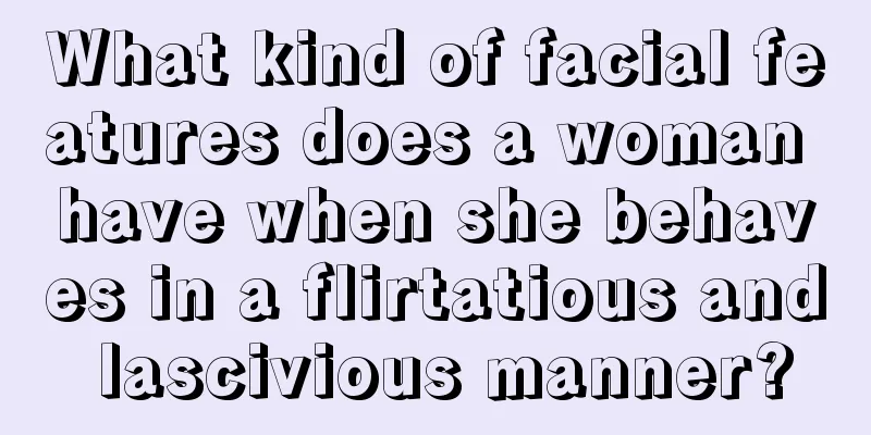 What kind of facial features does a woman have when she behaves in a flirtatious and lascivious manner?