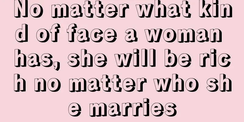 No matter what kind of face a woman has, she will be rich no matter who she marries