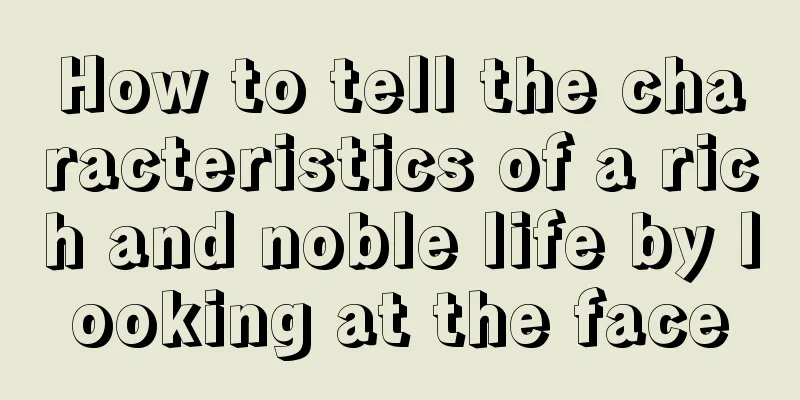 How to tell the characteristics of a rich and noble life by looking at the face