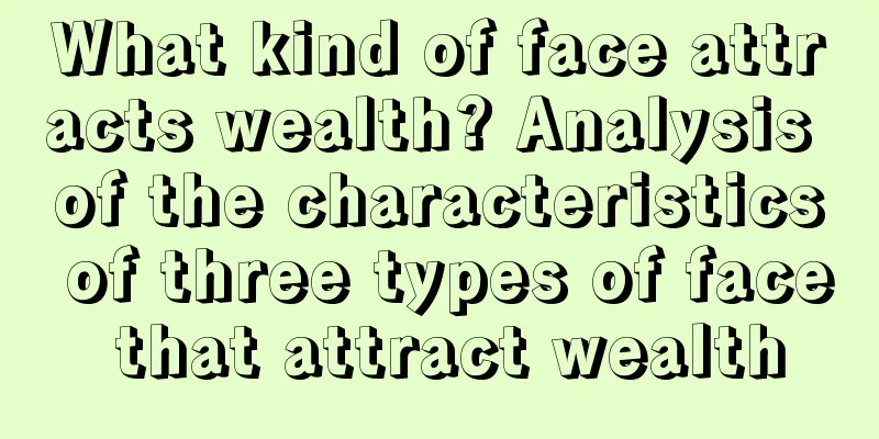 What kind of face attracts wealth? Analysis of the characteristics of three types of face that attract wealth