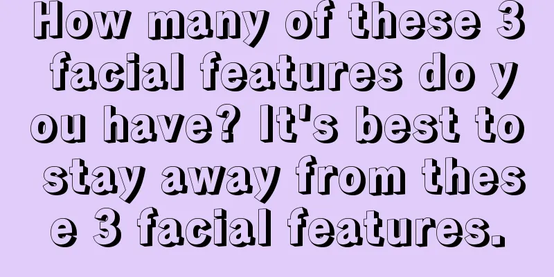 How many of these 3 facial features do you have? It's best to stay away from these 3 facial features.