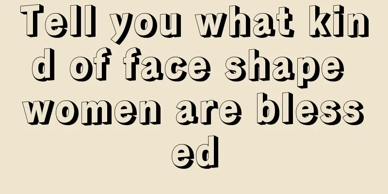 Tell you what kind of face shape women are blessed