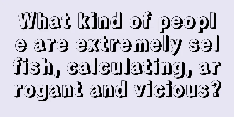 What kind of people are extremely selfish, calculating, arrogant and vicious?