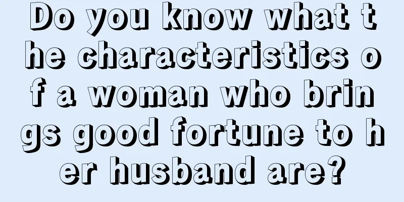 Do you know what the characteristics of a woman who brings good fortune to her husband are?