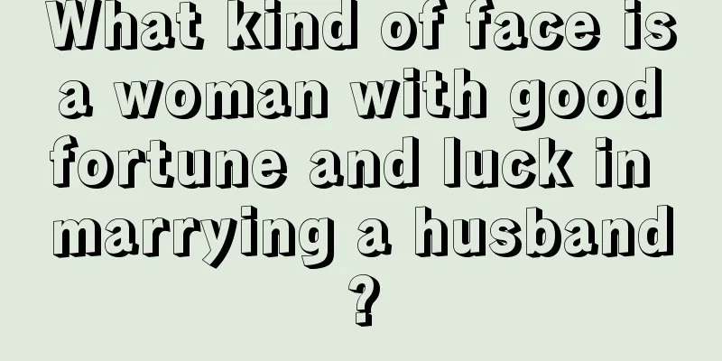 What kind of face is a woman with good fortune and luck in marrying a husband?