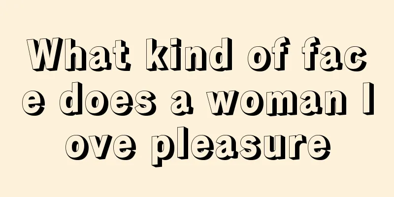 What kind of face does a woman love pleasure