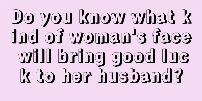 Do you know what kind of woman's face will bring good luck to her husband?