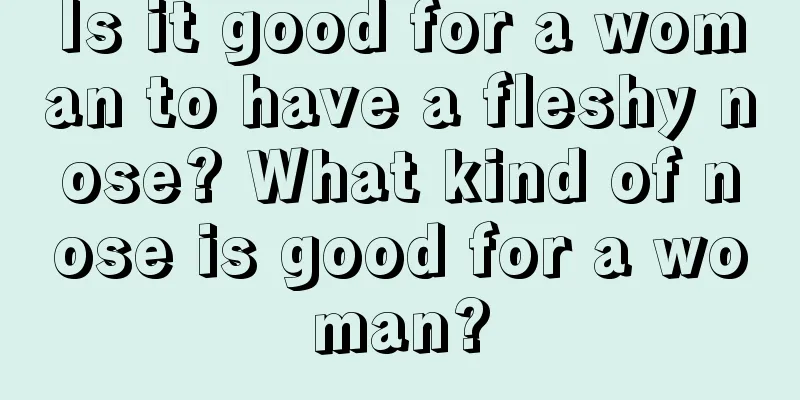 Is it good for a woman to have a fleshy nose? What kind of nose is good for a woman?