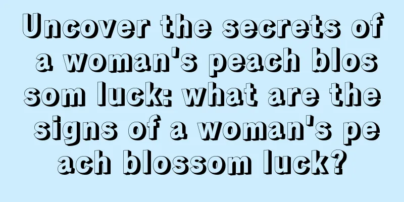 Uncover the secrets of a woman's peach blossom luck: what are the signs of a woman's peach blossom luck?