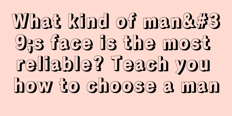 What kind of man's face is the most reliable? Teach you how to choose a man
