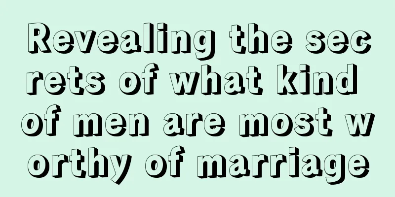 Revealing the secrets of what kind of men are most worthy of marriage