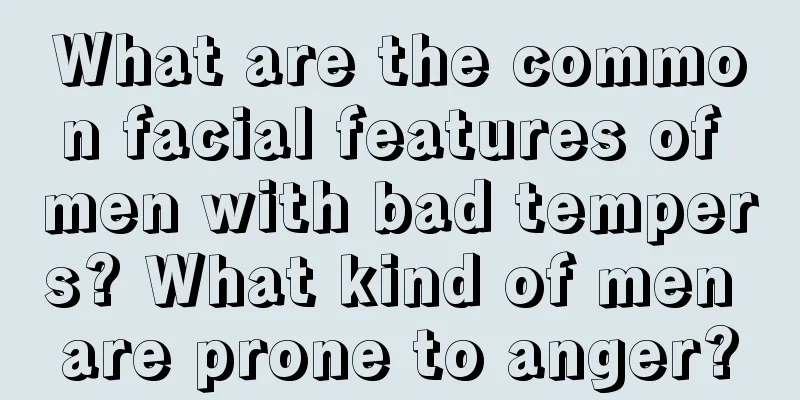 What are the common facial features of men with bad tempers? What kind of men are prone to anger?