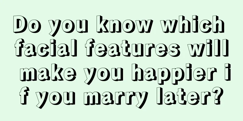 Do you know which facial features will make you happier if you marry later?