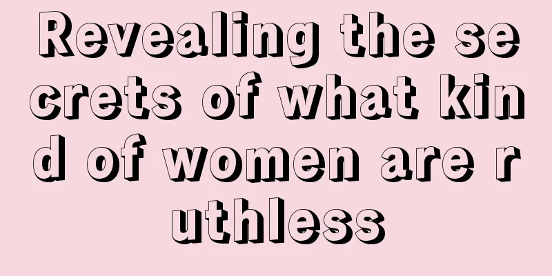 Revealing the secrets of what kind of women are ruthless
