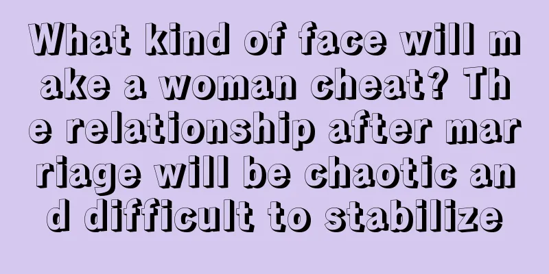 What kind of face will make a woman cheat? The relationship after marriage will be chaotic and difficult to stabilize