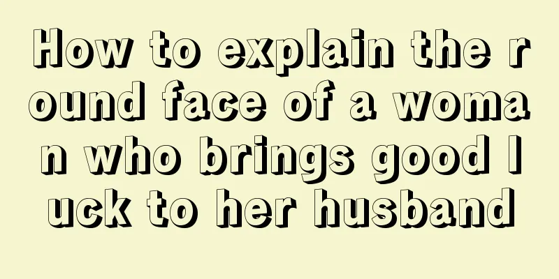 How to explain the round face of a woman who brings good luck to her husband