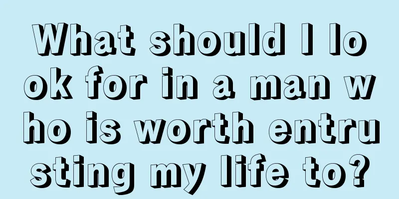 What should I look for in a man who is worth entrusting my life to?