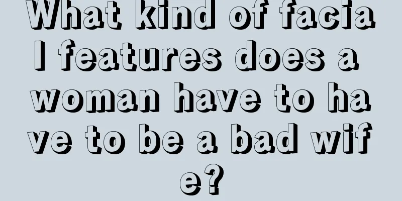 What kind of facial features does a woman have to have to be a bad wife?