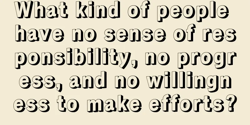 What kind of people have no sense of responsibility, no progress, and no willingness to make efforts?