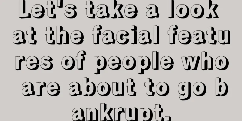 Let's take a look at the facial features of people who are about to go bankrupt.