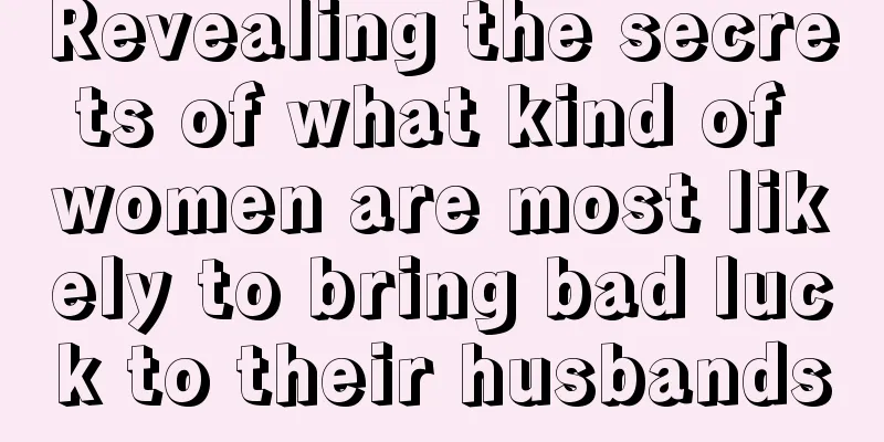 Revealing the secrets of what kind of women are most likely to bring bad luck to their husbands