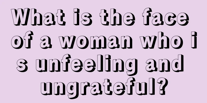 What is the face of a woman who is unfeeling and ungrateful?