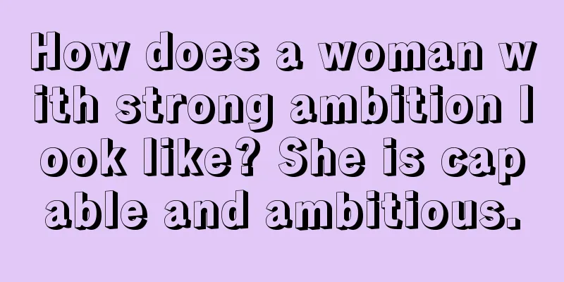 How does a woman with strong ambition look like? She is capable and ambitious.