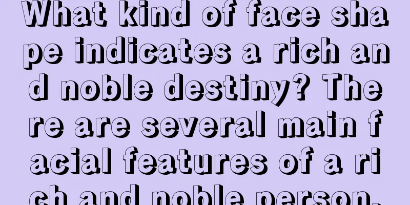 What kind of face shape indicates a rich and noble destiny? There are several main facial features of a rich and noble person.