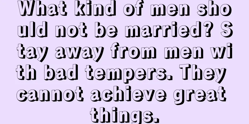 What kind of men should not be married? Stay away from men with bad tempers. They cannot achieve great things.