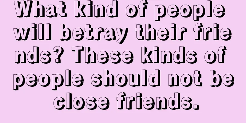 What kind of people will betray their friends? These kinds of people should not be close friends.