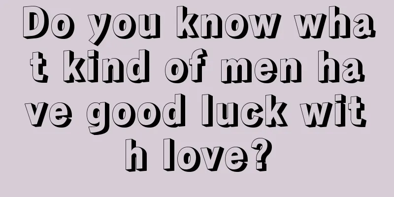 Do you know what kind of men have good luck with love?