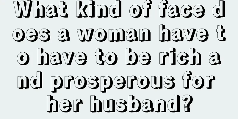 What kind of face does a woman have to have to be rich and prosperous for her husband?