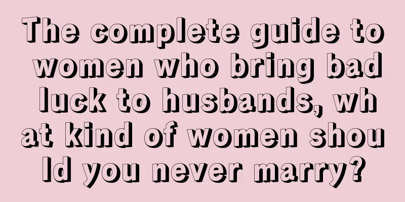 The complete guide to women who bring bad luck to husbands, what kind of women should you never marry?