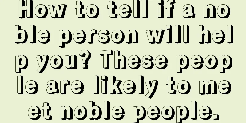 How to tell if a noble person will help you? These people are likely to meet noble people.