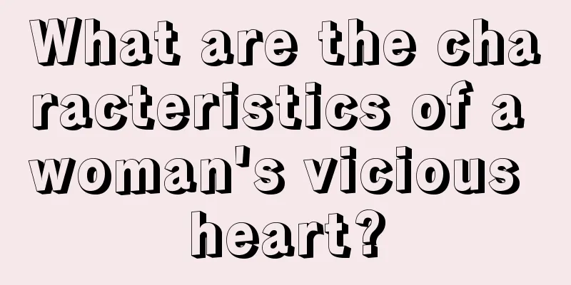 What are the characteristics of a woman's vicious heart?