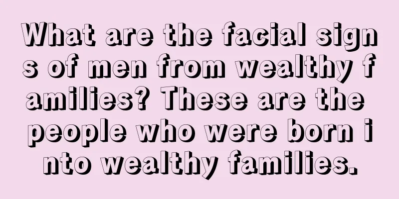 What are the facial signs of men from wealthy families? These are the people who were born into wealthy families.