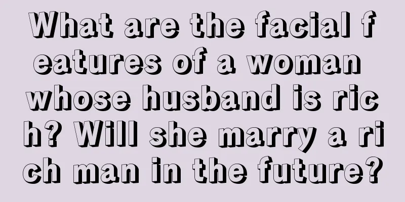 What are the facial features of a woman whose husband is rich? Will she marry a rich man in the future?