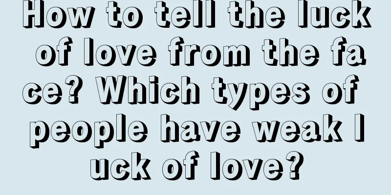 How to tell the luck of love from the face? Which types of people have weak luck of love?