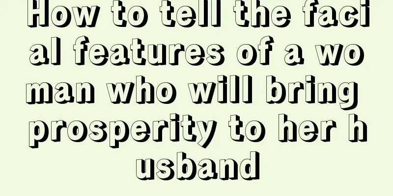 How to tell the facial features of a woman who will bring prosperity to her husband