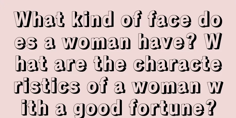 What kind of face does a woman have? What are the characteristics of a woman with a good fortune?