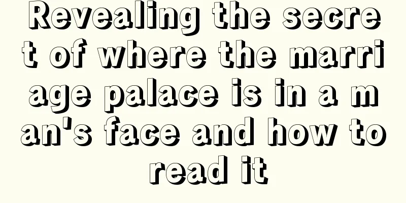 Revealing the secret of where the marriage palace is in a man's face and how to read it