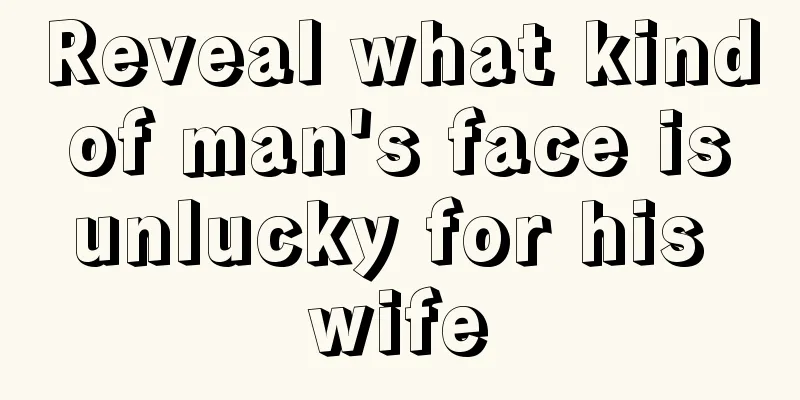 Reveal what kind of man's face is unlucky for his wife