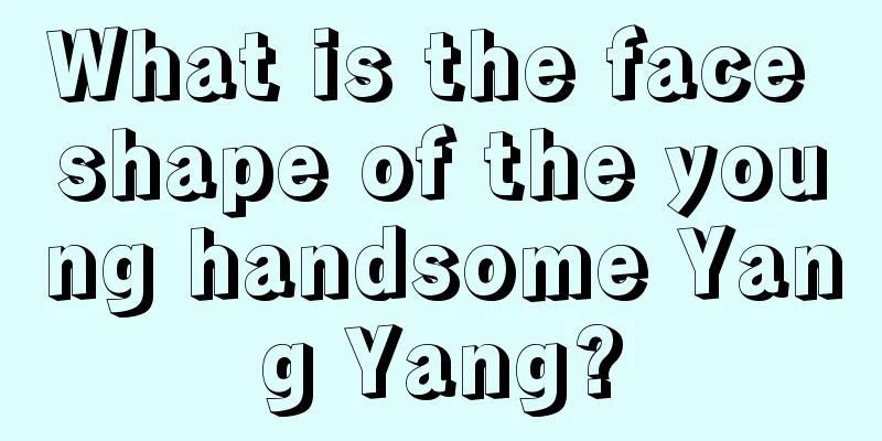 What is the face shape of the young handsome Yang Yang?