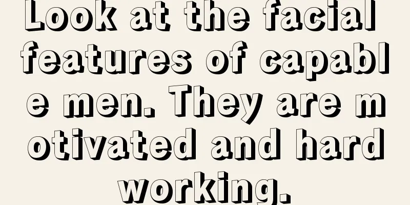 Look at the facial features of capable men. They are motivated and hardworking.